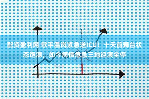 配资盈利网 歌手温岚紧急送ICU！十天前舞台状态饱满，如今病情危急三地巡演全停