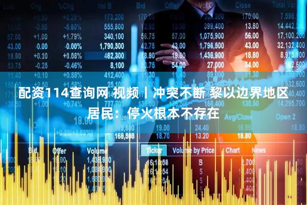 配资114查询网 视频丨冲突不断 黎以边界地区居民：停火根本不存在