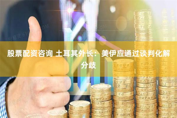 股票配资咨询 土耳其外长：美伊应通过谈判化解分歧