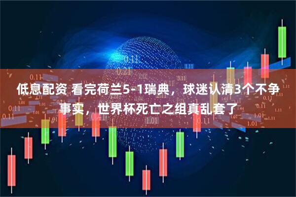 低息配资 看完荷兰5-1瑞典，球迷认清3个不争事实，世界杯死亡之组真乱套了