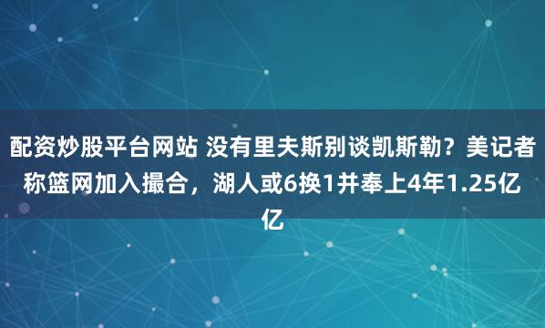 配资炒股平台网站 没有里夫斯别谈凯斯勒？美记者称篮网加入撮合，湖人或6换1并奉上4年1.25亿