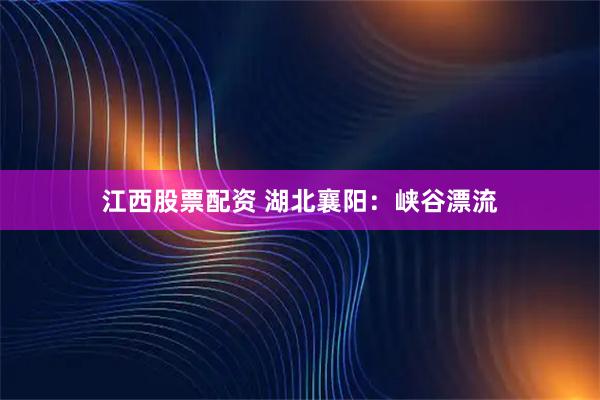 江西股票配资 湖北襄阳：峡谷漂流