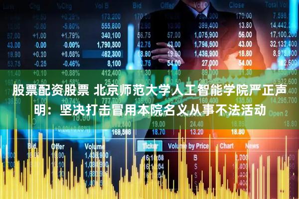 股票配资股票 北京师范大学人工智能学院严正声明：坚决打击冒用本院名义从事不法活动