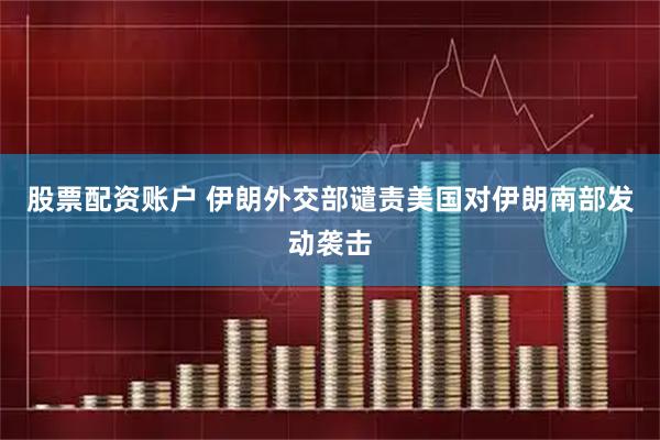 股票配资账户 伊朗外交部谴责美国对伊朗南部发动袭击