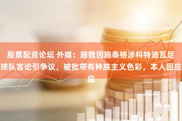 股票配资论坛 外媒：施魏因施泰格涉科特迪瓦足球队言论引争议，被批带有种族主义色彩，本人回应