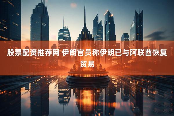 股票配资推荐网 伊朗官员称伊朗已与阿联酋恢复贸易
