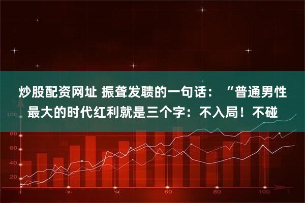 炒股配资网址 振聋发聩的一句话： “普通男性最大的时代红利就是三个字：不入局！不碰
