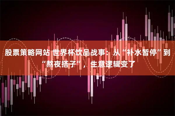 股票策略网站 世界杯饮品战事：从“补水暂停”到“熬夜搭子”，生意逻辑变了