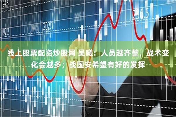 线上股票配资炒股网 吴曦：人员越齐整，战术变化会越多；战国安希望有好的发挥