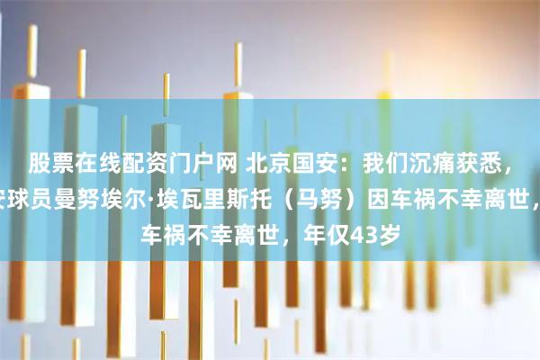 股票在线配资门户网 北京国安：我们沉痛获悉，前北京国安球员曼努埃尔·埃瓦里斯托（马努）因车祸不幸离世，年仅43岁