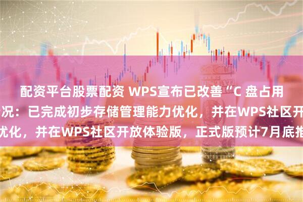 配资平台股票配资 WPS宣布已改善“C 盘占用、清理入口不清晰”等情况：已完成初步存储管理能力优化，并在WPS社区开放体验版，正式版预计7月底推送