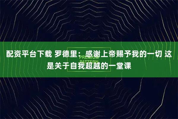配资平台下载 罗德里:感谢上帝赐予我的一切 这是关于自我超越的一堂课
