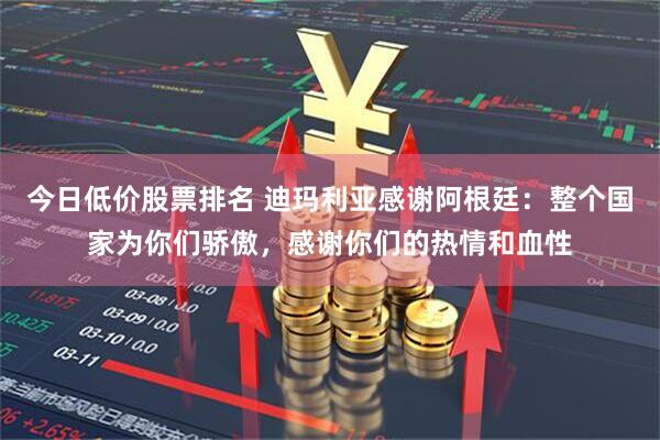 今日低价股票排名 迪玛利亚感谢阿根廷：整个国家为你们骄傲，感谢你们的热情和血性