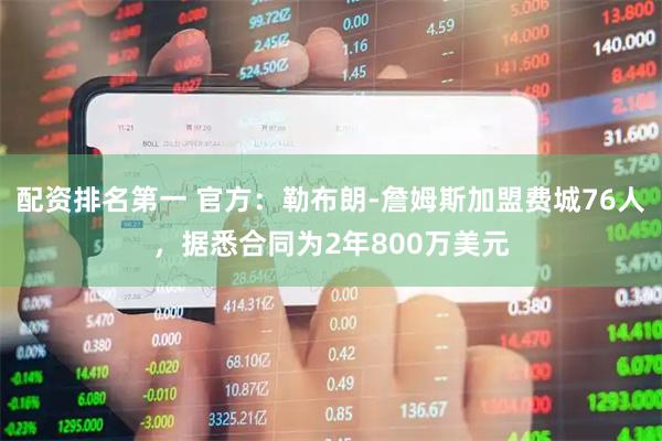 配资排名第一 官方：勒布朗-詹姆斯加盟费城76人，据悉合同为2年800万美元