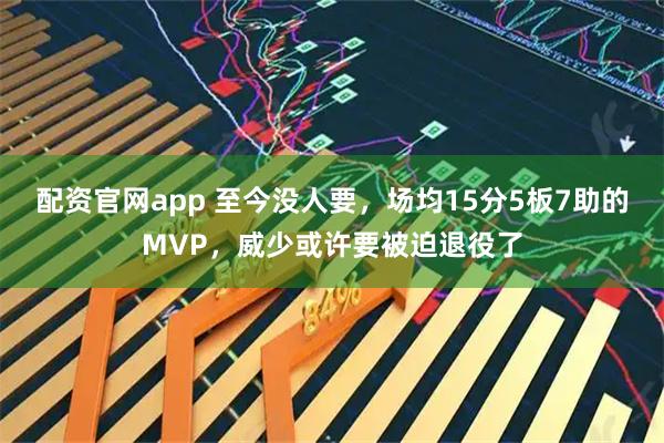 配资官网app 至今没人要，场均15分5板7助的MVP，威少或许要被迫退役了