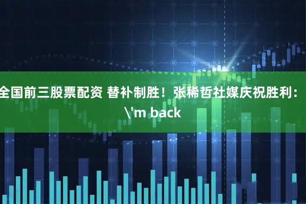 全国前三股票配资 替补制胜！张稀哲社媒庆祝胜利：I'm back