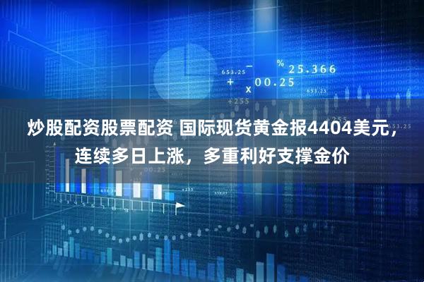 炒股配资股票配资 国际现货黄金报4404美元，连续多日上涨，多重利好支撑金价