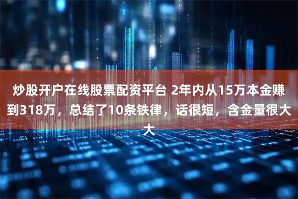 炒股开户在线股票配资平台 2年内从15万本金赚到318万，总结了10条铁律，话很短，含金量很大