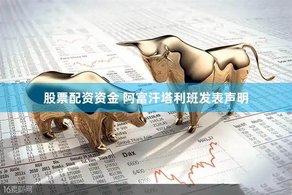 股票配资资金 阿富汗塔利班发表声明