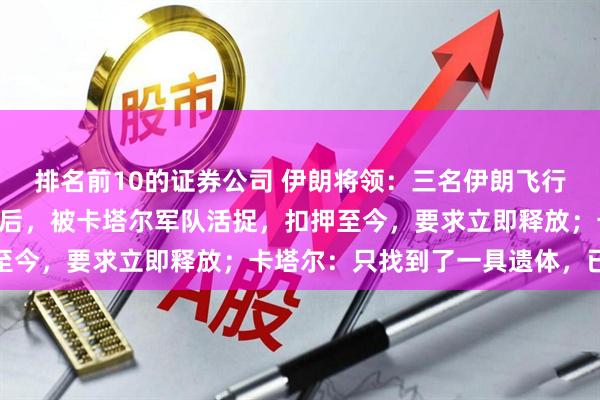 排名前10的证券公司 伊朗将领：三名伊朗飞行员驾驶苏-24战机坠毁后，被卡塔尔军队活捉，扣押至今，要求立即释放；卡塔尔：只找到了一具遗体，已移交
