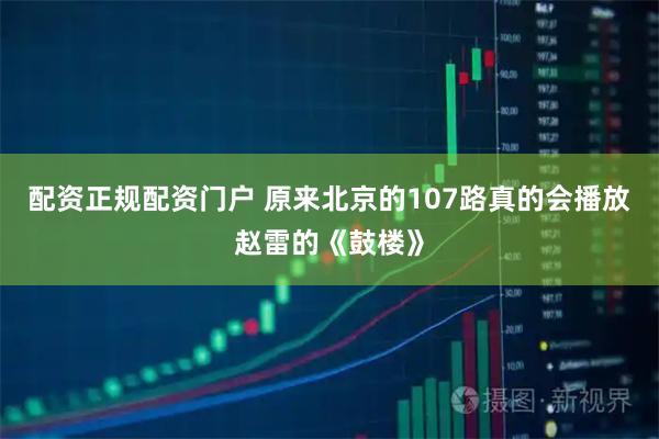 配资正规配资门户 原来北京的107路真的会播放赵雷的《鼓楼》