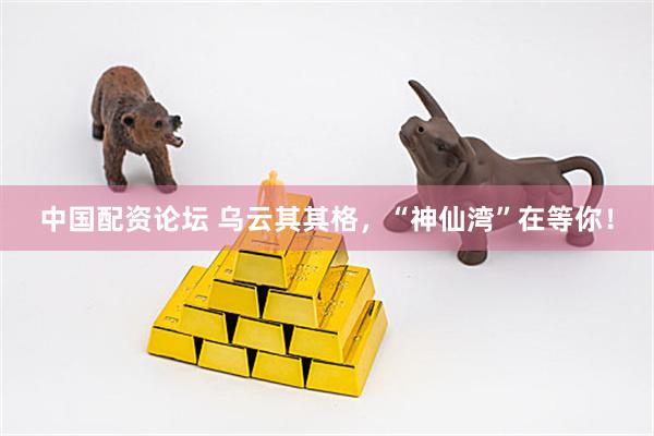 中国配资论坛 乌云其其格，“神仙湾”在等你！