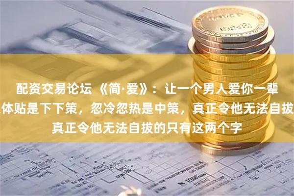 配资交易论坛 《简·爱》：让一个男人爱你一辈子的秘诀，温柔体贴是下下策，忽冷忽热是中策，真正令他无法自拔的只有这两个字