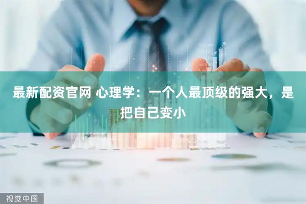 最新配资官网 心理学：一个人最顶级的强大，是把自己变小
