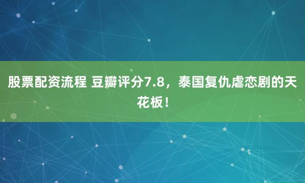股票配资流程 豆瓣评分7.8，泰国复仇虐恋剧的天花板！