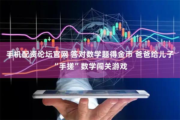 手机配资论坛官网 答对数学题得金币 爸爸给儿子“手搓”数学闯关游戏