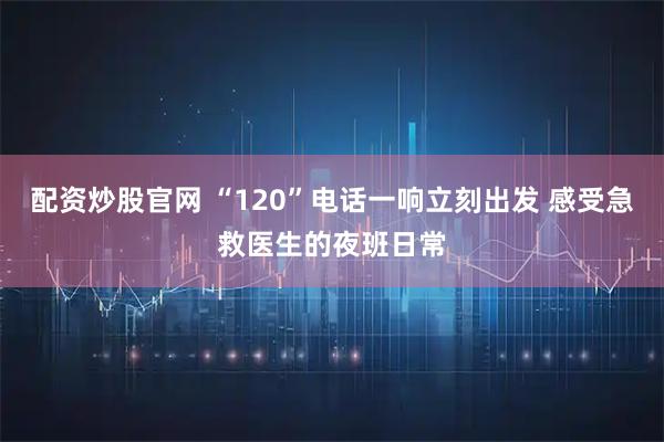 配资炒股官网 “120”电话一响立刻出发 感受急救医生的夜班日常