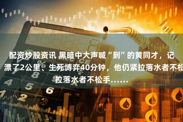 配资炒股资讯 黑暗中大声喊“到”的黄同才，记一等功！漂了2公里、生死博弈40分钟，他仍紧拉落水者不松手……