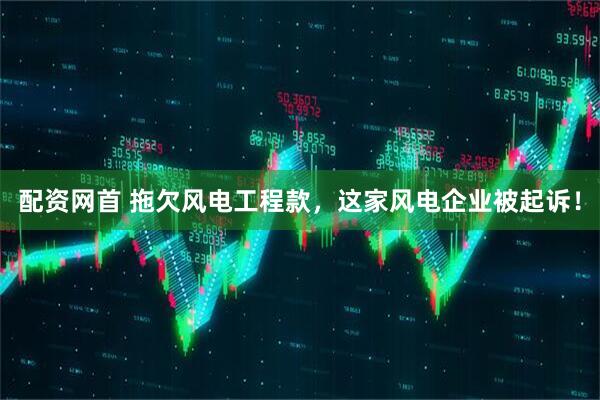 配资网首 拖欠风电工程款，这家风电企业被起诉！